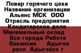 Повар горячего цеха › Название организации ­ Альянс-МСК, ООО › Отрасль предприятия ­ Кондитерское дело › Минимальный оклад ­ 1 - Все города Работа » Вакансии   . Адыгея респ.,Адыгейск г.